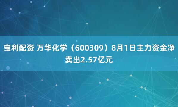 宝利配资 万华化学（600309）8月1日主力资金净卖出2.57亿元