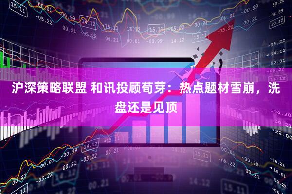 沪深策略联盟 和讯投顾荀芽：热点题材雪崩，洗盘还是见顶