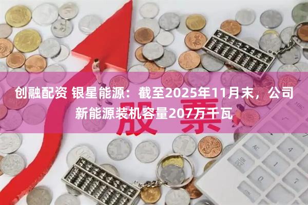 创融配资 银星能源：截至2025年11月末，公司新能源装机容量207万千瓦
