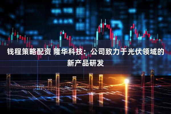 钱程策略配资 隆华科技：公司致力于光伏领域的新产品研发