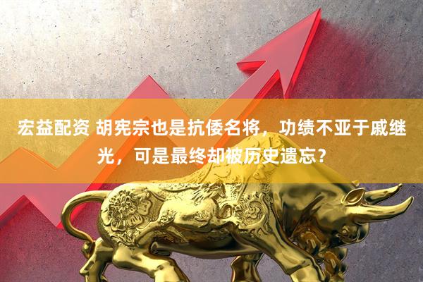 宏益配资 胡宪宗也是抗倭名将，功绩不亚于戚继光，可是最终却被历史遗忘？