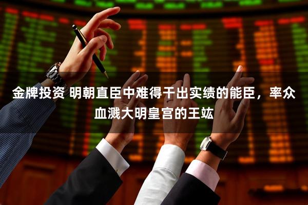 金牌投资 明朝直臣中难得干出实绩的能臣，率众血溅大明皇宫的王竑
