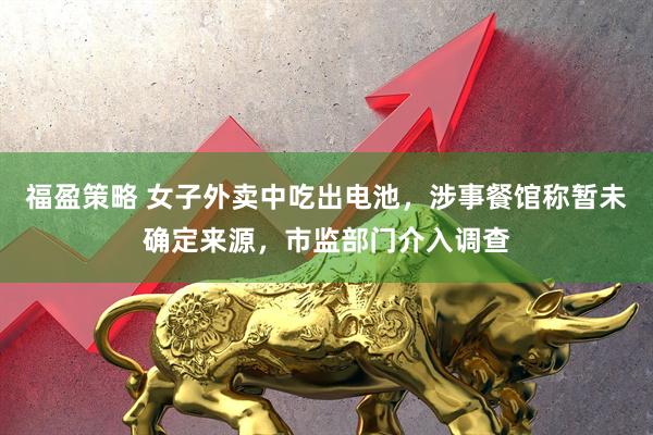 福盈策略 女子外卖中吃出电池，涉事餐馆称暂未确定来源，市监部门介入调查