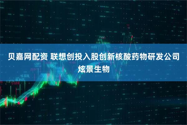 贝嘉网配资 联想创投入股创新核酸药物研发公司炫景生物