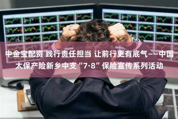 中金宝配资 践行责任担当 让前行更有底气——中国太保产险新乡中支“7·8”保险宣传系列活动