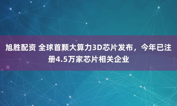 旭胜配资 全球首颗大算力3D芯片发布，今年已注册4.5万家芯片相关企业