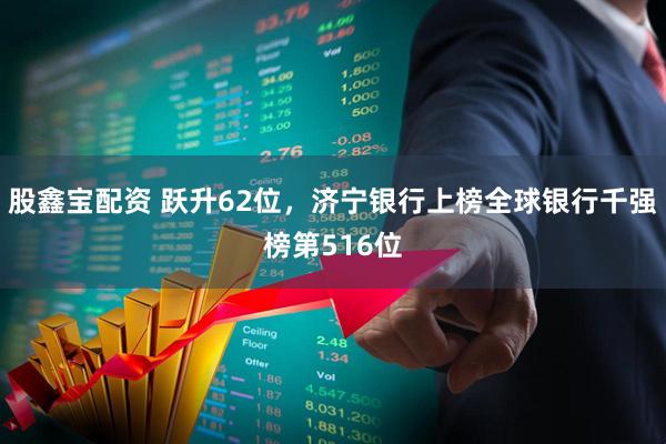 股鑫宝配资 跃升62位，济宁银行上榜全球银行千强榜第516位